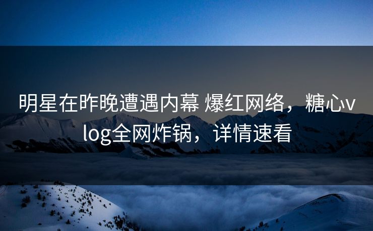 明星在昨晚遭遇内幕 爆红网络，糖心vlog全网炸锅，详情速看