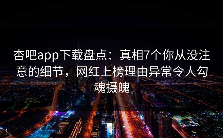 杏吧app下载盘点：真相7个你从没注意的细节，网红上榜理由异常令人勾魂摄魄