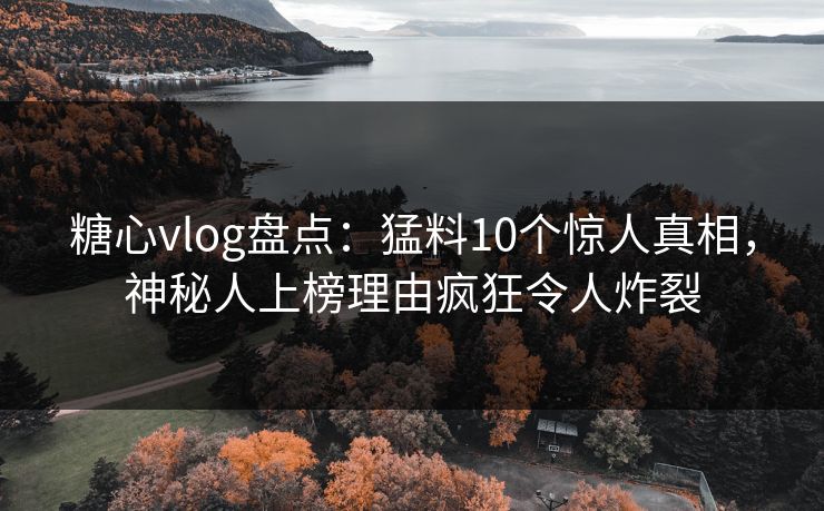 糖心vlog盘点：猛料10个惊人真相，神秘人上榜理由疯狂令人炸裂