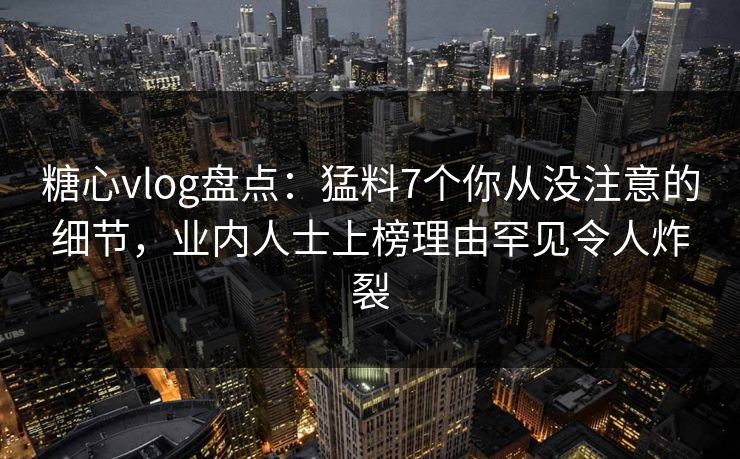 糖心vlog盘点：猛料7个你从没注意的细节，业内人士上榜理由罕见令人炸裂