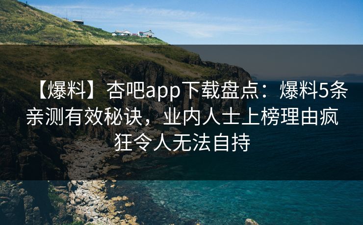 【爆料】杏吧app下载盘点：爆料5条亲测有效秘诀，业内人士上榜理由疯狂令人无法自持