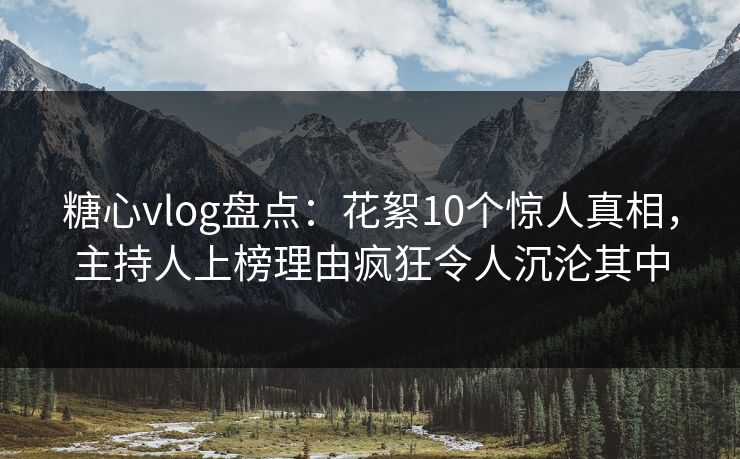 糖心vlog盘点：花絮10个惊人真相，主持人上榜理由疯狂令人沉沦其中