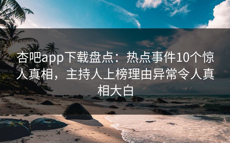 杏吧app下载盘点：热点事件10个惊人真相，主持人上榜理由异常令人真相大白