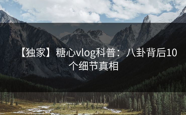 【独家】糖心vlog科普：八卦背后10个细节真相