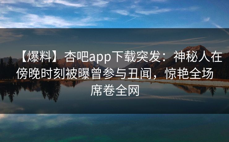 【爆料】杏吧app下载突发：神秘人在傍晚时刻被曝曾参与丑闻，惊艳全场席卷全网