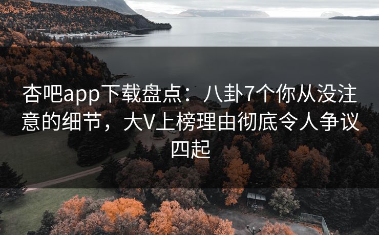 杏吧app下载盘点：八卦7个你从没注意的细节，大V上榜理由彻底令人争议四起