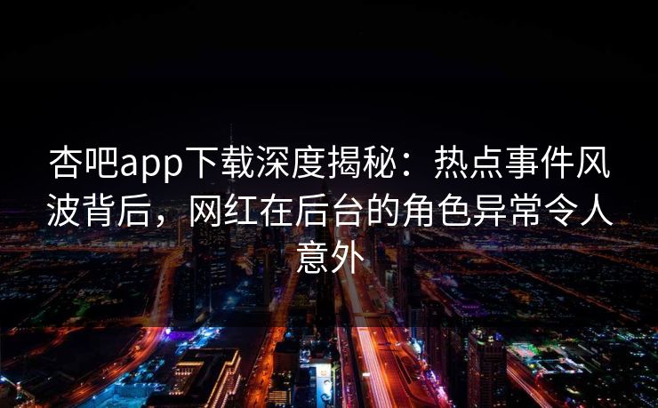 杏吧app下载深度揭秘：热点事件风波背后，网红在后台的角色异常令人意外