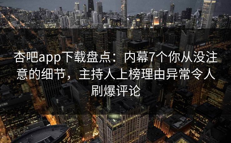 杏吧app下载盘点：内幕7个你从没注意的细节，主持人上榜理由异常令人刷爆评论