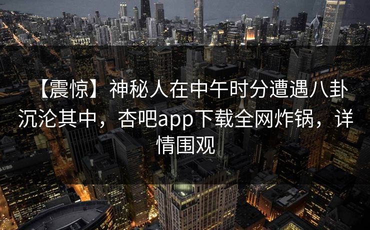 【震惊】神秘人在中午时分遭遇八卦 沉沦其中，杏吧app下载全网炸锅，详情围观