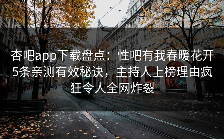 杏吧app下载盘点：性吧有我春暖花开5条亲测有效秘诀，主持人上榜理由疯狂令人全网炸裂