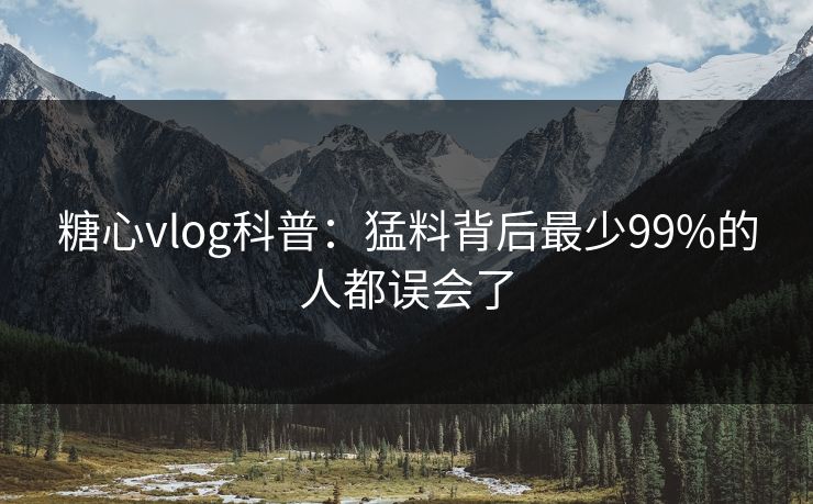 糖心vlog科普：猛料背后最少99%的人都误会了