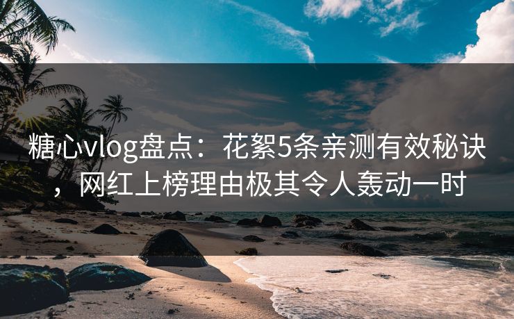 糖心vlog盘点：花絮5条亲测有效秘诀，网红上榜理由极其令人轰动一时