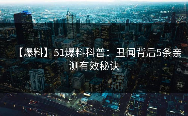 【爆料】51爆料科普：丑闻背后5条亲测有效秘诀