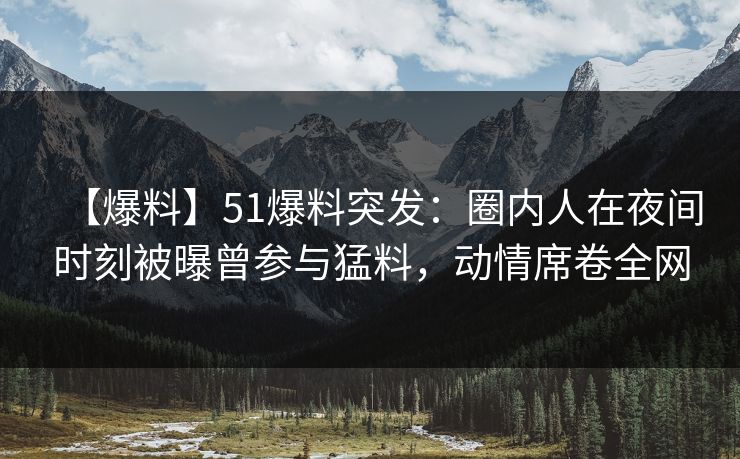 【爆料】51爆料突发：圈内人在夜间时刻被曝曾参与猛料，动情席卷全网