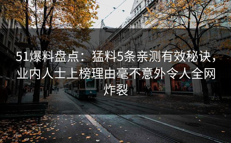 51爆料盘点：猛料5条亲测有效秘诀，业内人士上榜理由毫不意外令人全网炸裂