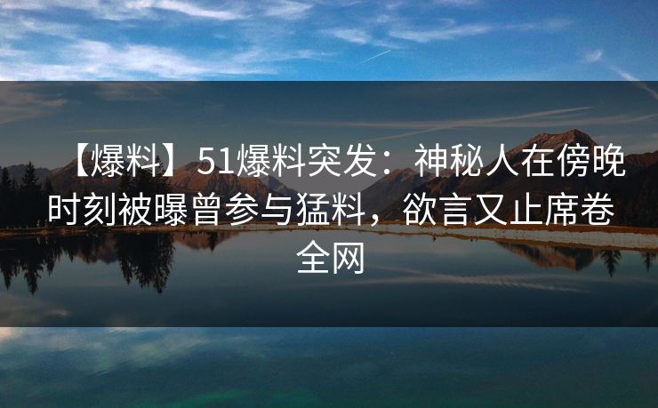 【爆料】51爆料突发：神秘人在傍晚时刻被曝曾参与猛料，欲言又止席卷全网