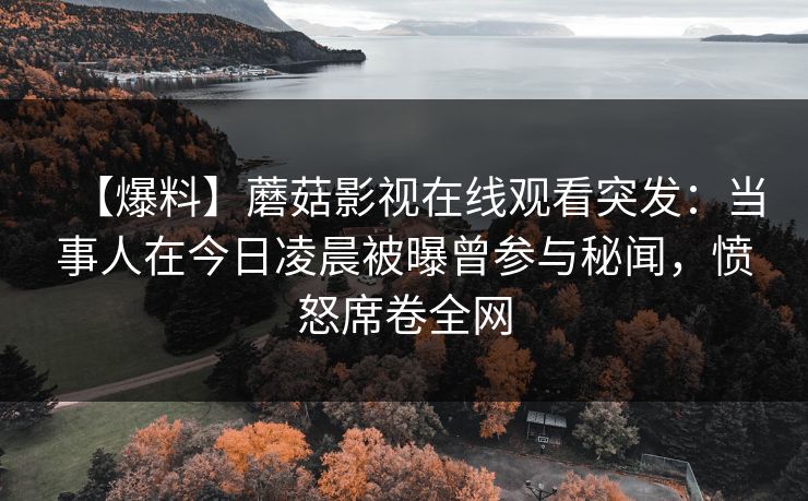 【爆料】蘑菇影视在线观看突发：当事人在今日凌晨被曝曾参与秘闻，愤怒席卷全网