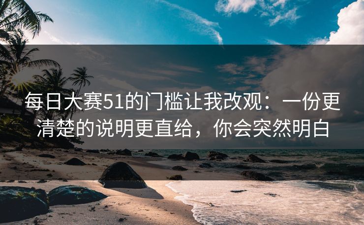 每日大赛51的门槛让我改观：一份更清楚的说明更直给，你会突然明白