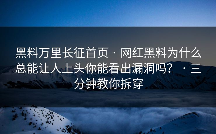 黑料万里长征首页 · 网红黑料为什么总能让人上头你能看出漏洞吗？ · 三分钟教你拆穿