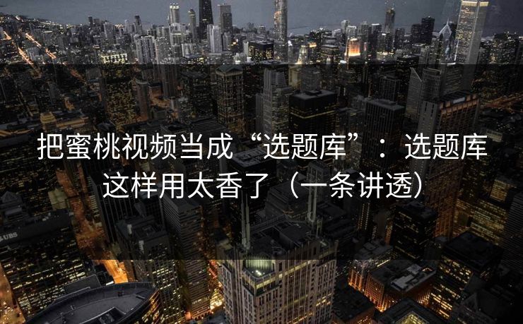 把蜜桃视频当成“选题库”：选题库这样用太香了（一条讲透）