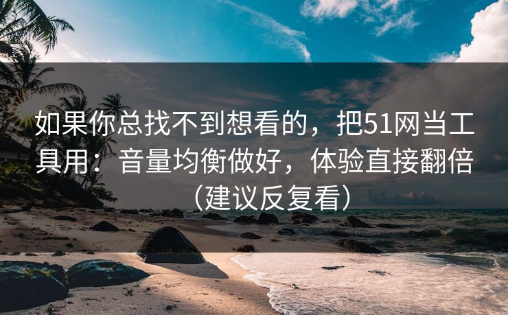 如果你总找不到想看的，把51网当工具用：音量均衡做好，体验直接翻倍（建议反复看）