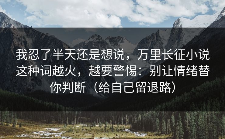 我忍了半天还是想说，万里长征小说这种词越火，越要警惕：别让情绪替你判断（给自己留退路）