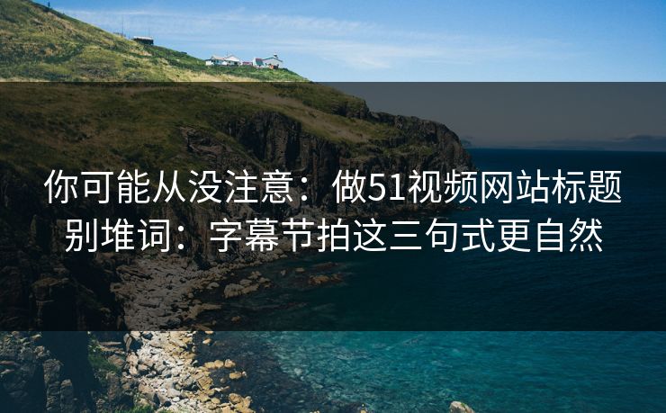 你可能从没注意：做51视频网站标题别堆词：字幕节拍这三句式更自然