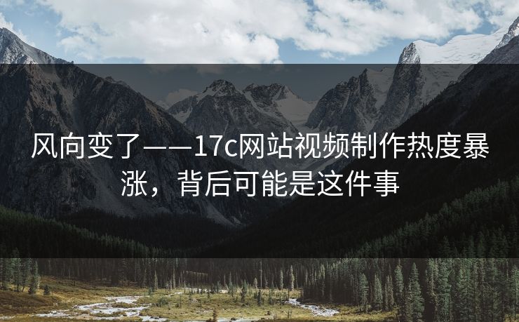 风向变了——17c网站视频制作热度暴涨，背后可能是这件事