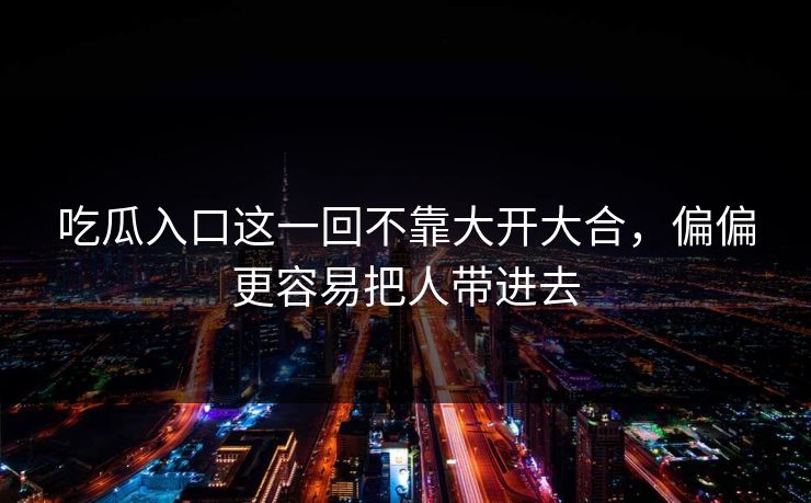 吃瓜入口这一回不靠大开大合，偏偏更容易把人带进去