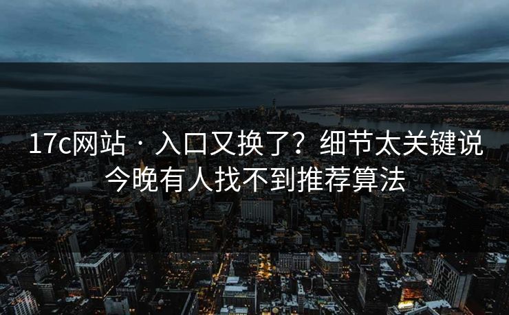 17c网站 · 入口又换了？细节太关键说今晚有人找不到推荐算法