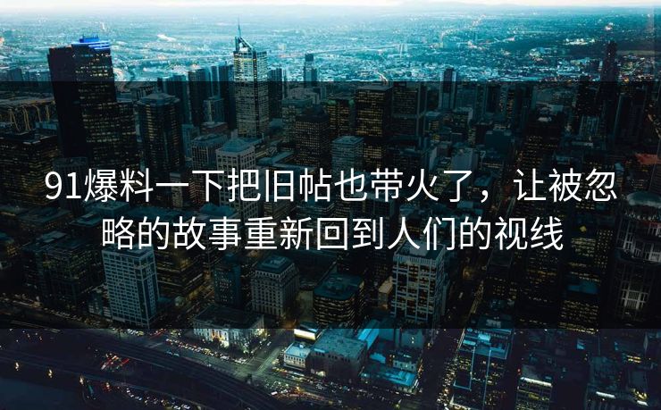 91爆料一下把旧帖也带火了，让被忽略的故事重新回到人们的视线