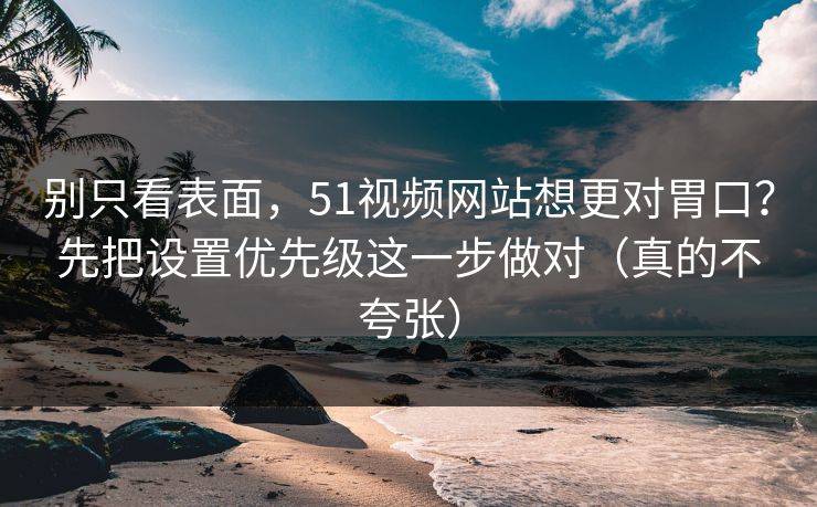 别只看表面，51视频网站想更对胃口？先把设置优先级这一步做对（真的不夸张）