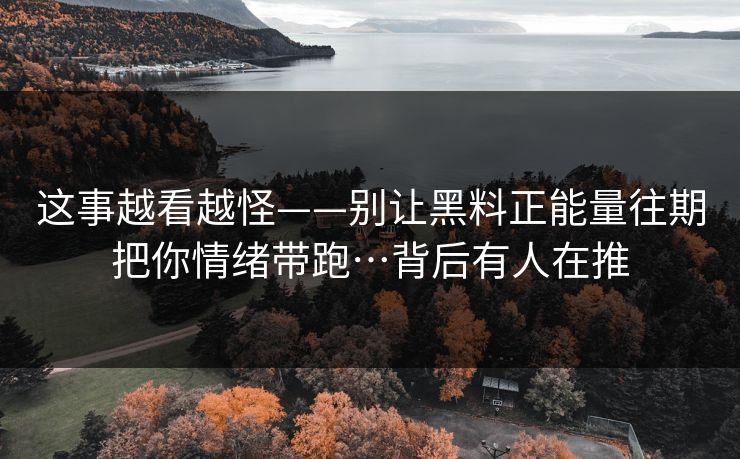 这事越看越怪——别让黑料正能量往期把你情绪带跑…背后有人在推