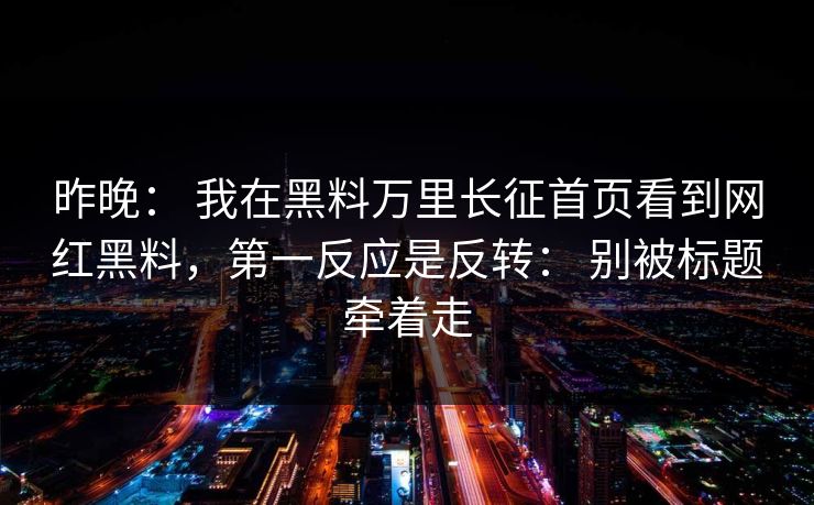 昨晚： 我在黑料万里长征首页看到网红黑料，第一反应是反转： 别被标题牵着走