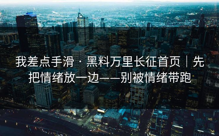我差点手滑 · 黑料万里长征首页｜先把情绪放一边——别被情绪带跑