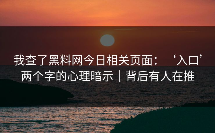 我查了黑料网今日相关页面：‘入口’两个字的心理暗示｜背后有人在推