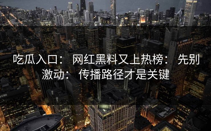 吃瓜入口： 网红黑料又上热榜： 先别激动： 传播路径才是关键