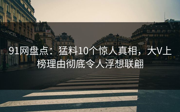 91网盘点：猛料10个惊人真相，大V上榜理由彻底令人浮想联翩