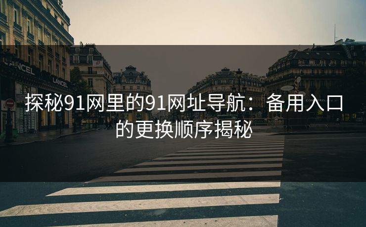 探秘91网里的91网址导航：备用入口的更换顺序揭秘