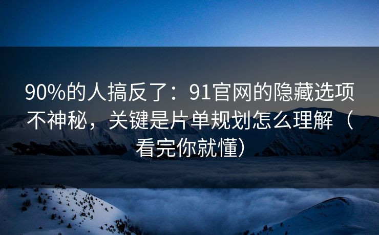 90%的人搞反了：91官网的隐藏选项不神秘，关键是片单规划怎么理解（看完你就懂）