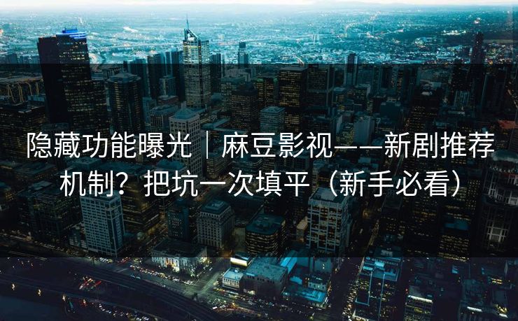 隐藏功能曝光｜麻豆影视——新剧推荐机制？把坑一次填平（新手必看）