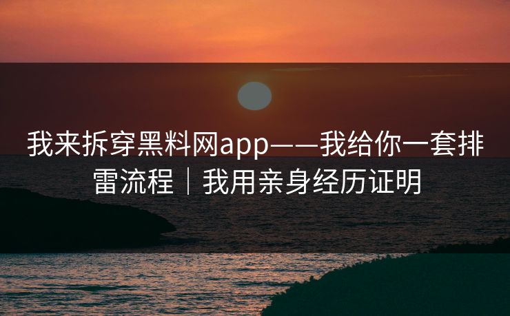 我来拆穿黑料网app——我给你一套排雷流程｜我用亲身经历证明