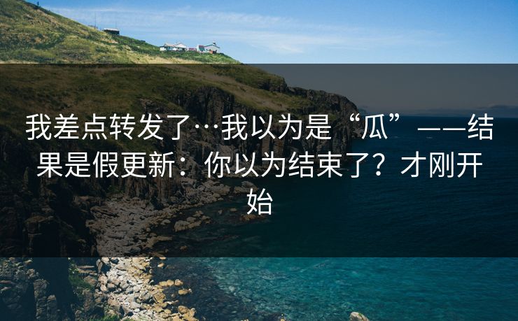 我差点转发了…我以为是“瓜”——结果是假更新：你以为结束了？才刚开始